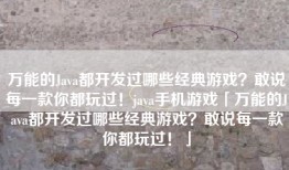 万能的Java都开发过哪些经典游戏？敢说每一款你都玩过！java手机游戏「万能的Java都开发过哪些经典游戏？敢说每一款你都玩过！」